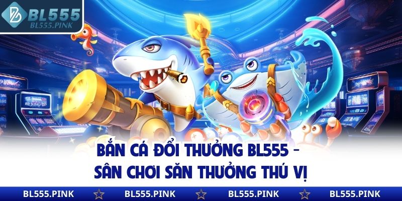 Bắn Cá Đổi Thưởng BL555 - Sân Chơi Săn Thưởng Thú Vị