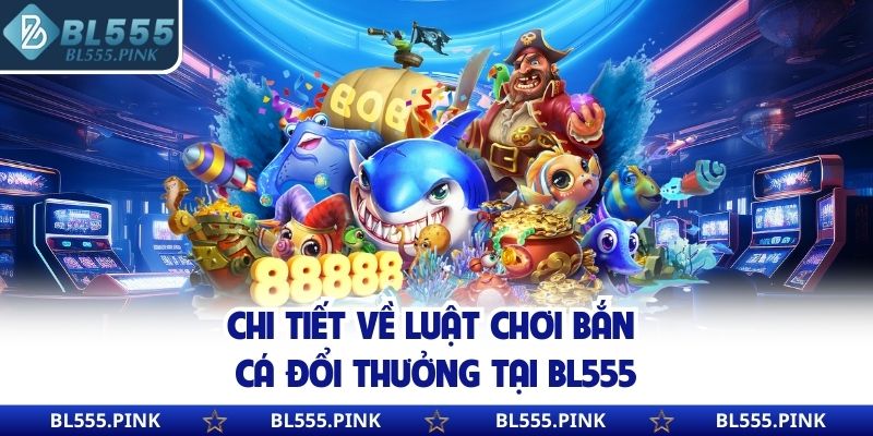 Chi tiết về luật chơi bắn cá đổi thưởng tại BL555