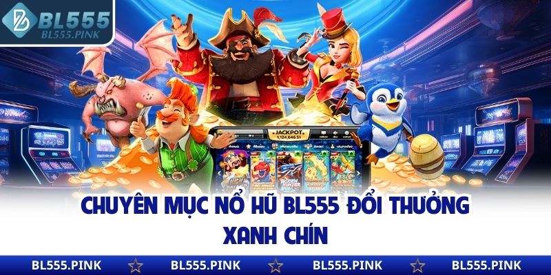 Chuyên mục nổ hũ BL555 đổi thưởng xanh chín