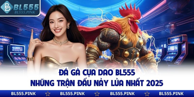 Đá Gà Cựa Dao BL555 - Những Trận Đấu Nảy Lửa Nhất 2025