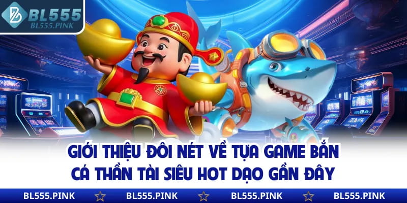Giới thiệu đôi nét về tựa game bắn cá thần tài siêu hot dạo gần đây