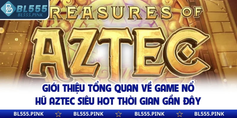 Giới thiệu tổng quan về game nổ hũ Aztec siêu hot thời gian gần đây