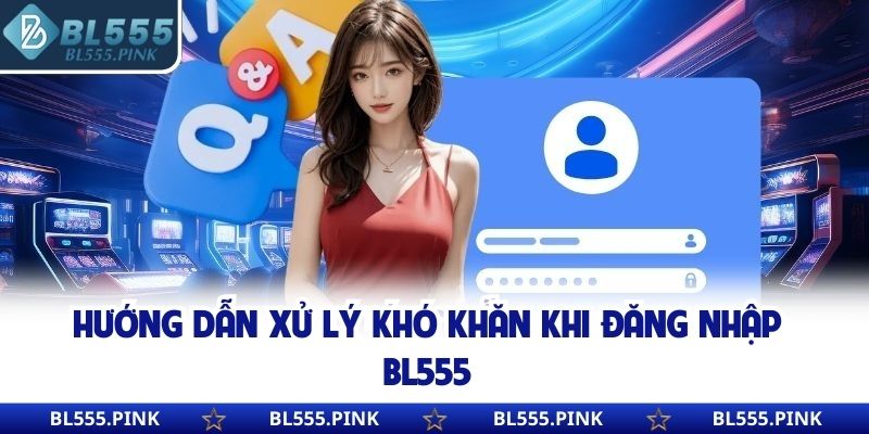 Hướng dẫn xử lý khó khăn khi đăng nhập BL555