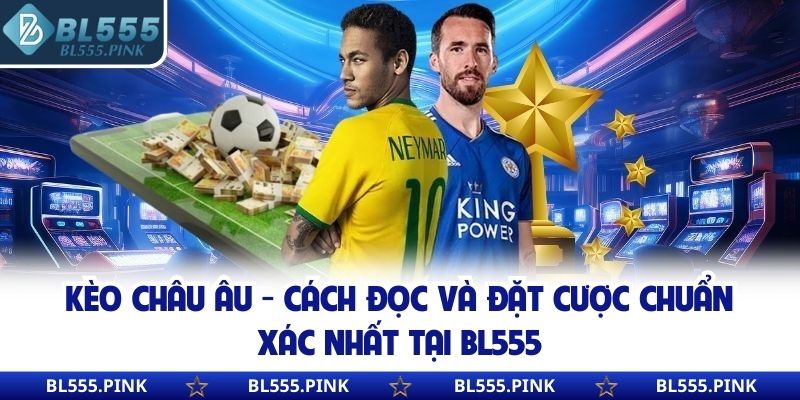Kèo Châu Âu - Cách Đọc Và Đặt Cược Chuẩn Xác Nhất Tại BL555