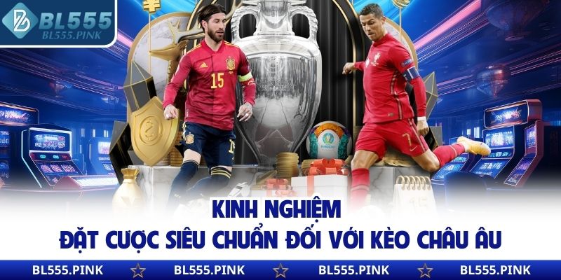 Kinh nghiệm đặt cược siêu chuẩn đối với kèo Châu Âu