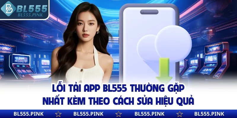 Lỗi tải app BL555 thường gặp nhất kèm theo cách sửa hiệu quả