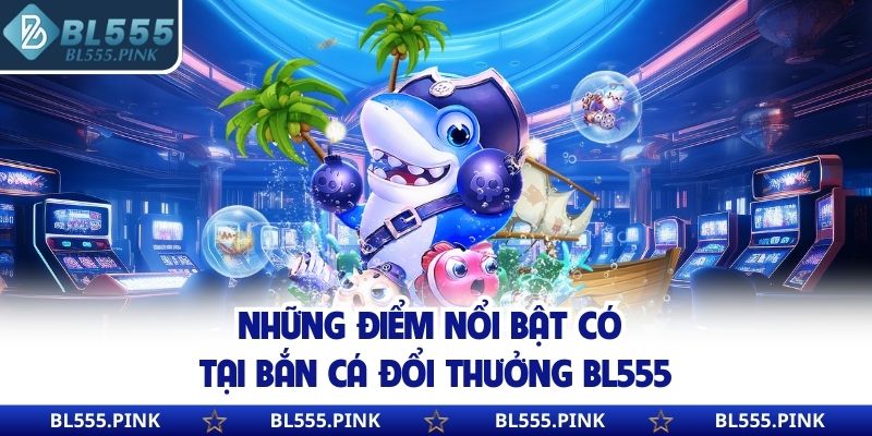 Những điểm nổi bật có tại bắn cá đổi thưởng BL555