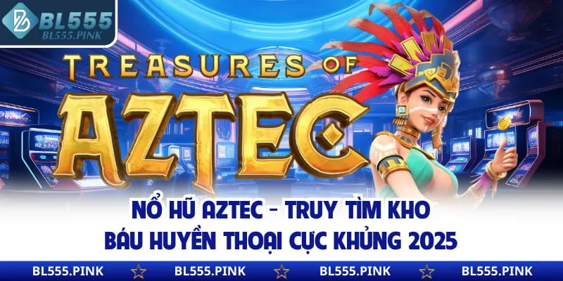 Nổ Hũ Aztec - Truy Tìm Kho Báu Huyền Thoại Cực Khủng 2025