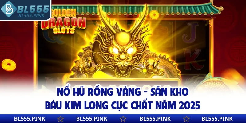 Nổ Hũ Rồng Vàng - Săn Kho Báu Kim Long Cực Chất Năm 2025