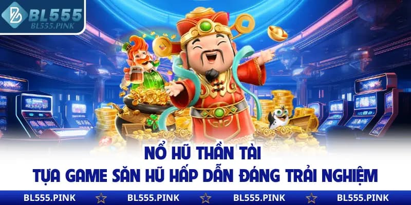 Nổ hũ Thần Tài tựa game săn hũ hấp dẫn đáng trải nghiệm