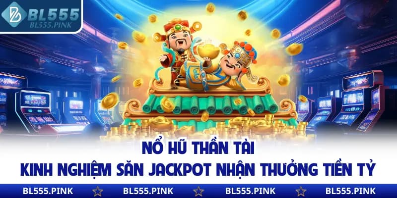 Nổ Hũ Thần Tài | Kinh Nghiệm Săn Jackpot Nhận Thưởng Tiền Tỷ