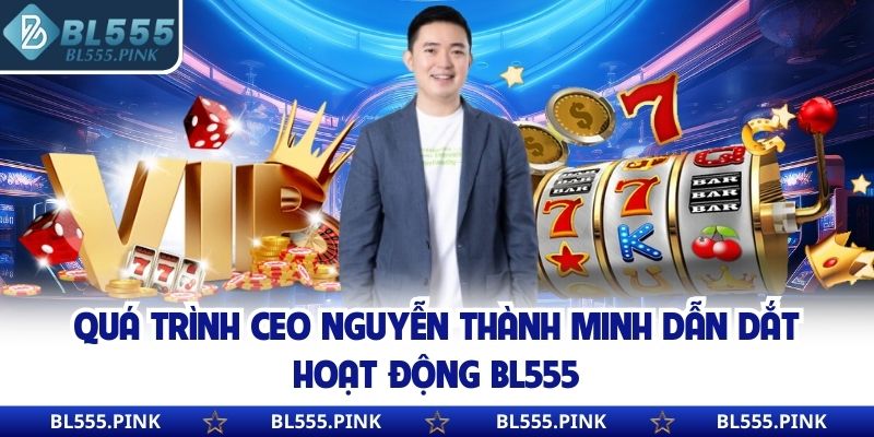 Quá trình CEO Nguyễn Thành Minh dẫn dắt hoạt động BL555