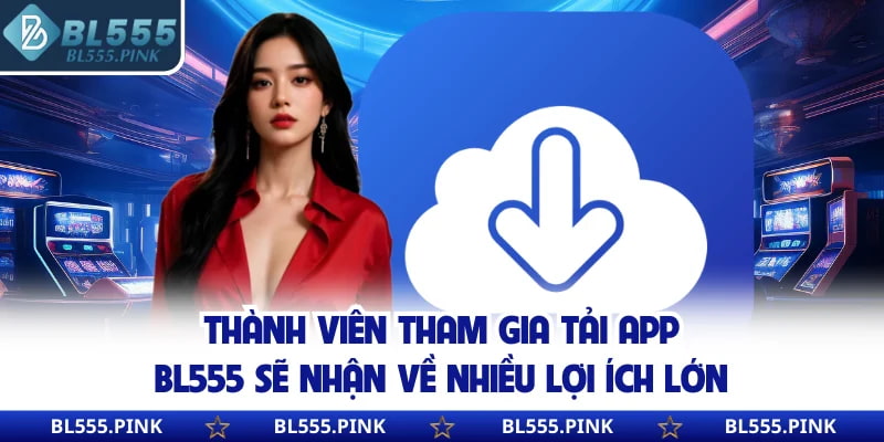 Thành viên tham gia tải app BL555 sẽ nhận về nhiều lợi ích lớn