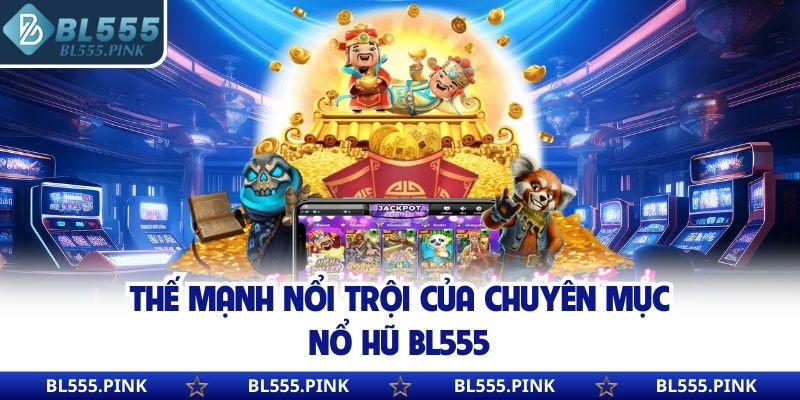 Thế mạnh nổi trội của chuyên mục nổ hũ BL555