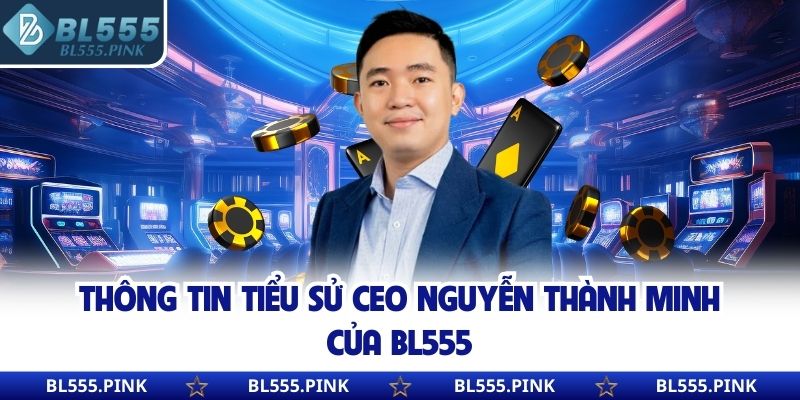 Thông tin tiểu sử CEO Nguyễn Thành Minh của BL555