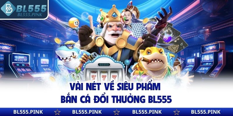 Vài nét về siêu phẩm bắn cá đổi thưởng BL555